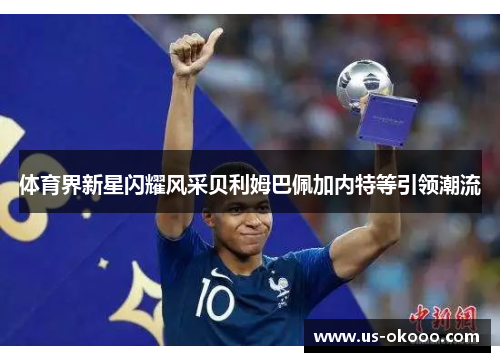 体育界新星闪耀风采贝利姆巴佩加内特等引领潮流