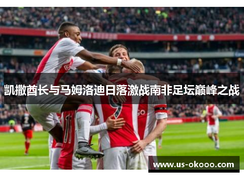 凯撒酋长与马姆洛迪日落激战南非足坛巅峰之战