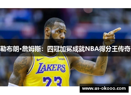 勒布朗·詹姆斯：四冠加冕成就NBA得分王传奇