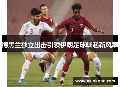 德黑兰独立出击引领伊朗足球崛起新风潮