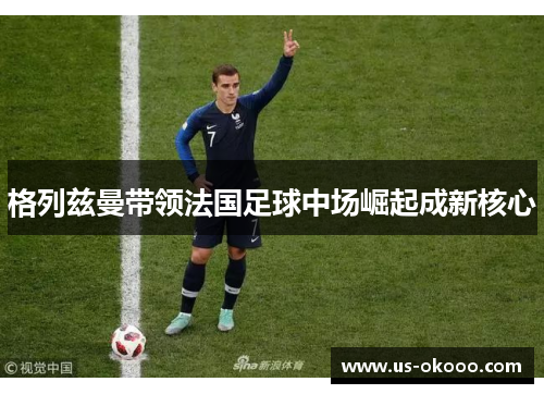 格列兹曼带领法国足球中场崛起成新核心